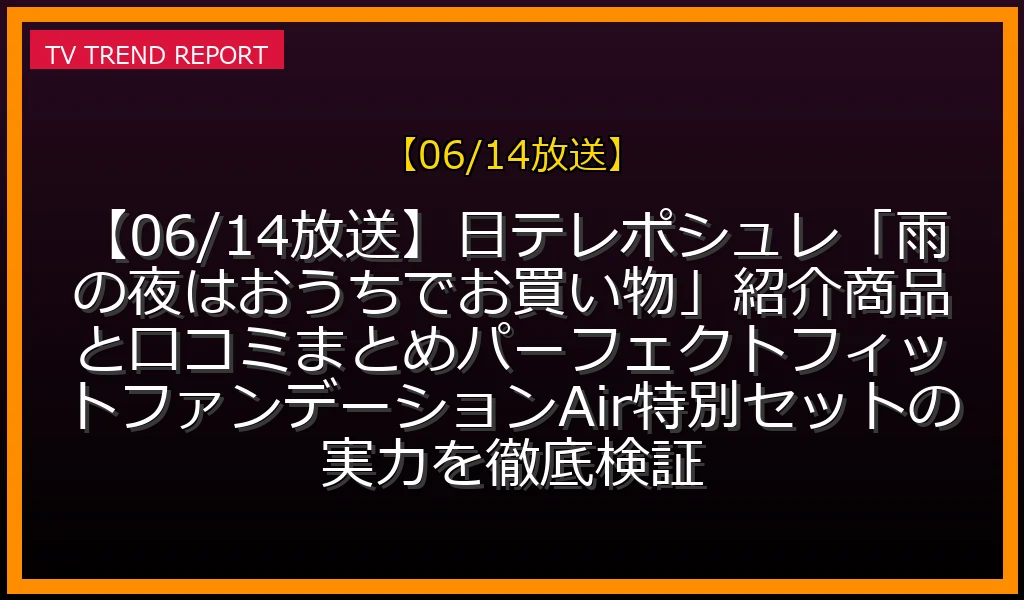 【06/14放送】【06/14放送】日テレポシュレ「雨の夜はおうちでお買い物SP」紹介商品と口コミまとめ！パーフェクトフィットファンデーションAir特別セットの実力を徹底検証の放送内容と見どころ