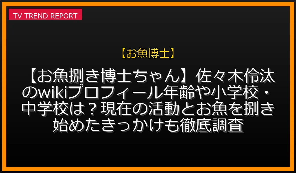 【お魚博士放送】【お魚捌き博士ちゃん】佐々木伶汰のwikiプロフィール！年齢や小学校・中学校は？現在の活動とお魚を捌き始めたきっかけも徹底調査！の放送内容と見どころ