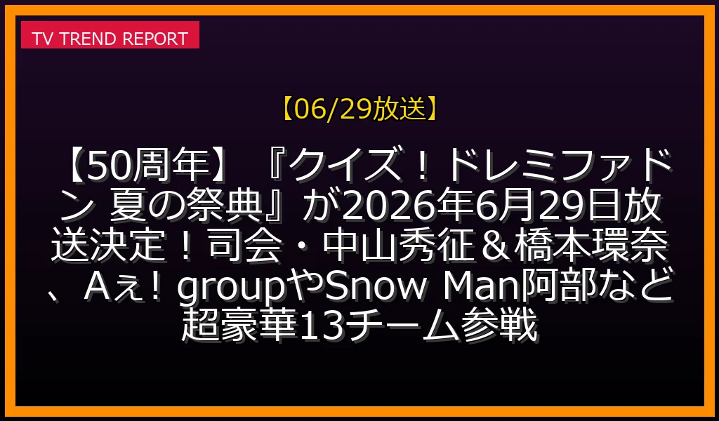 【06/29放送】【50周年】『クイズ！ドレミファドン 夏の祭典SP』が2026年6月29日放送決定！司会・中山秀征＆橋本環奈、Aぇ! groupやSnow Man阿部など超豪華13チーム参戦の放送内容と見どころ