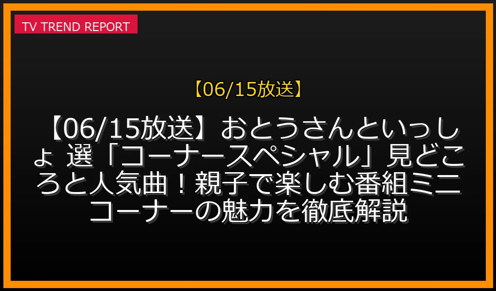 【06/15放送】【06/15放送】おとうさんといっしょ 選「コーナースペシャル」見どころと人気曲！親子で楽しむ番組ミニコーナーの魅力を徹底解説の放送内容と見どころ