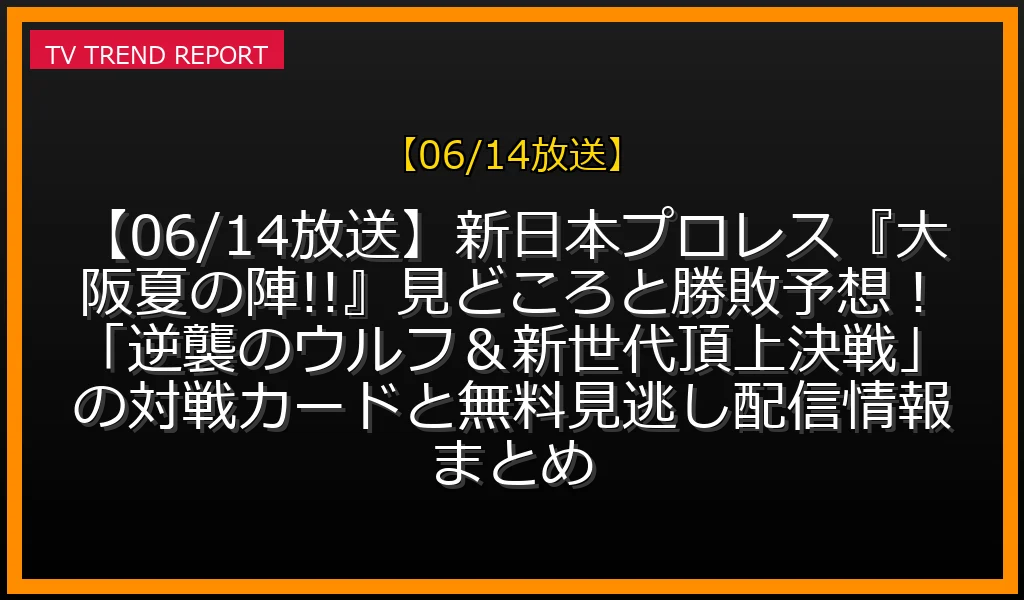 【06/14放送】【06/14放送】新日本プロレス『大阪夏の陣!!』見どころと勝敗予想！「逆襲のウルフ＆新世代頂上決戦」の対戦カードと無料見逃し配信情報まとめの放送内容と見どころ