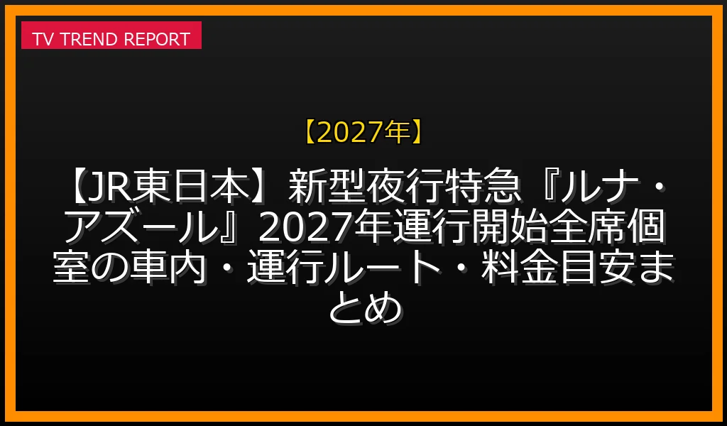 【2027年放送】【JR東日本】新型夜行特急『ルナ・アズール』2027年運行開始！全席個室の車内・運行ルート・料金目安まとめの放送内容と見どころ