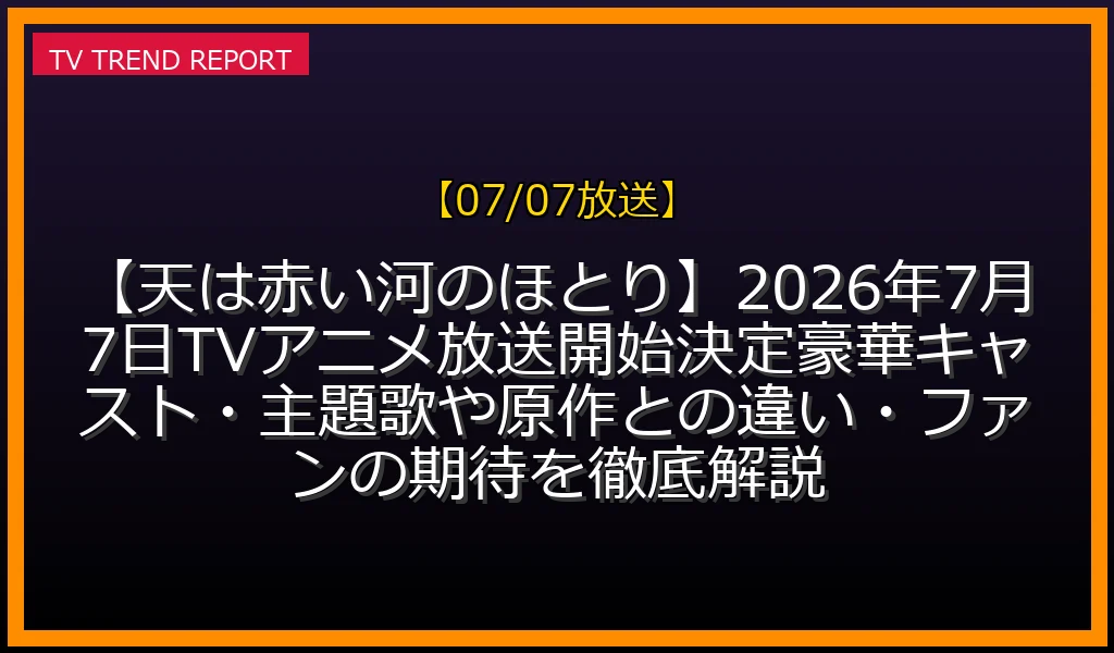 【07/07放送】【天は赤い河のほとり】2026年7月7日TVアニメ放送開始決定！豪華キャスト・主題歌や原作との違い・ファンの期待を徹底解説！の放送内容と見どころ