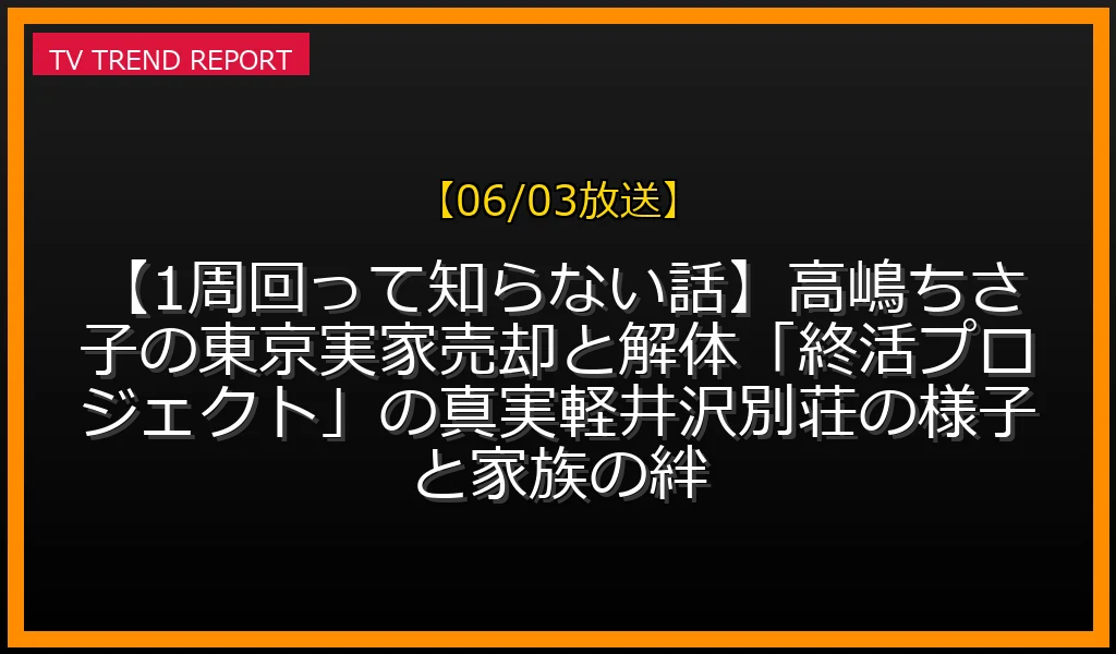 【06/03放送】【1周回って知らない話】高嶋ちさ子の東京実家売却と解体「終活プロジェクト」の真実！軽井沢別荘の様子と家族の絆の放送内容と見どころ
