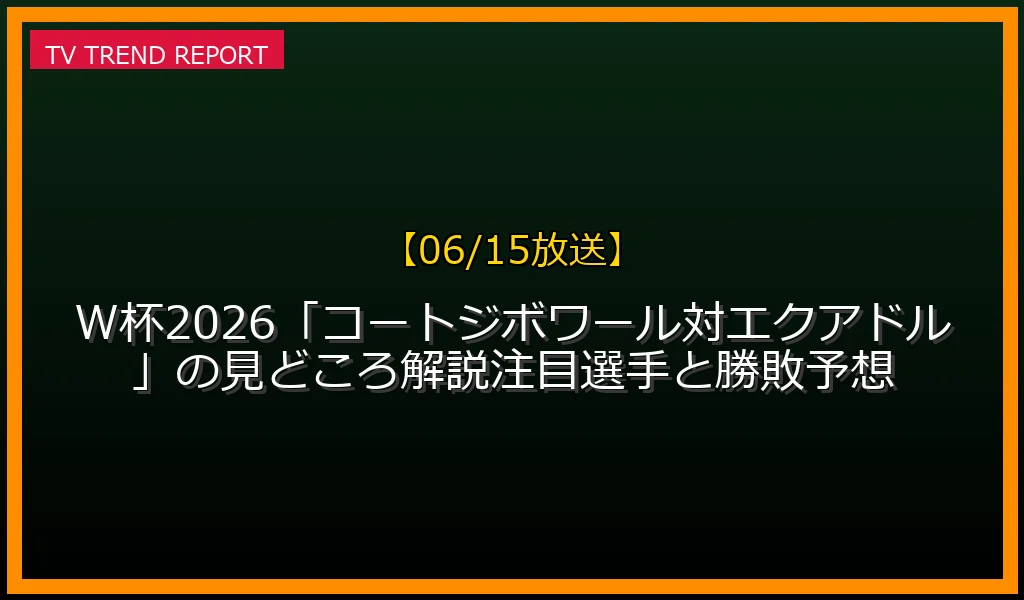 【06/15放送】W杯2026「コートジボワール対エクアドル」の見どころ解説！注目選手と勝敗予想の放送内容と見どころ