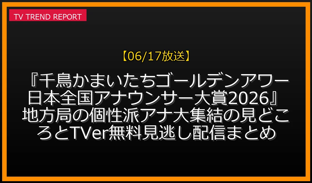 【06/17放送】『千鳥かまいたちゴールデンアワー日本全国アナウンサー大賞2026』地方局の個性派アナ大集結の見どころとTVer無料見逃し配信まとめの放送内容と見どころ
