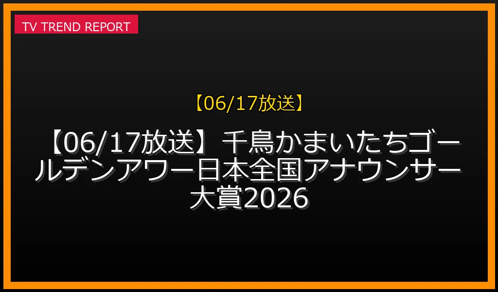 【06/17放送】【06/17放送】千鳥かまいたちゴールデンアワー日本全国アナウンサー大賞2026の放送内容と見どころ
