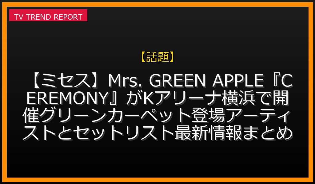 【話題放送】【ミセス】Mrs. GREEN APPLE『CEREMONY』がKアリーナ横浜で開催！グリーンカーペット登場アーティストとセットリスト最新情報まとめの放送内容と見どころ