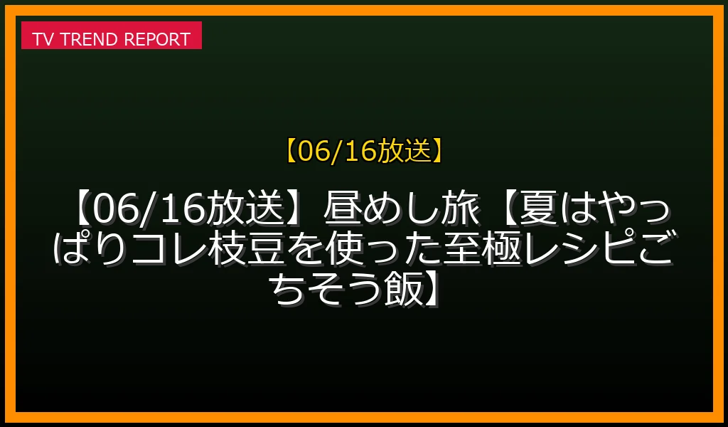 【06/16放送】【06/16放送】昼めし旅【夏はやっぱりコレ！枝豆を使った至極レシピ！ごちそう飯SP】の放送内容と見どころ