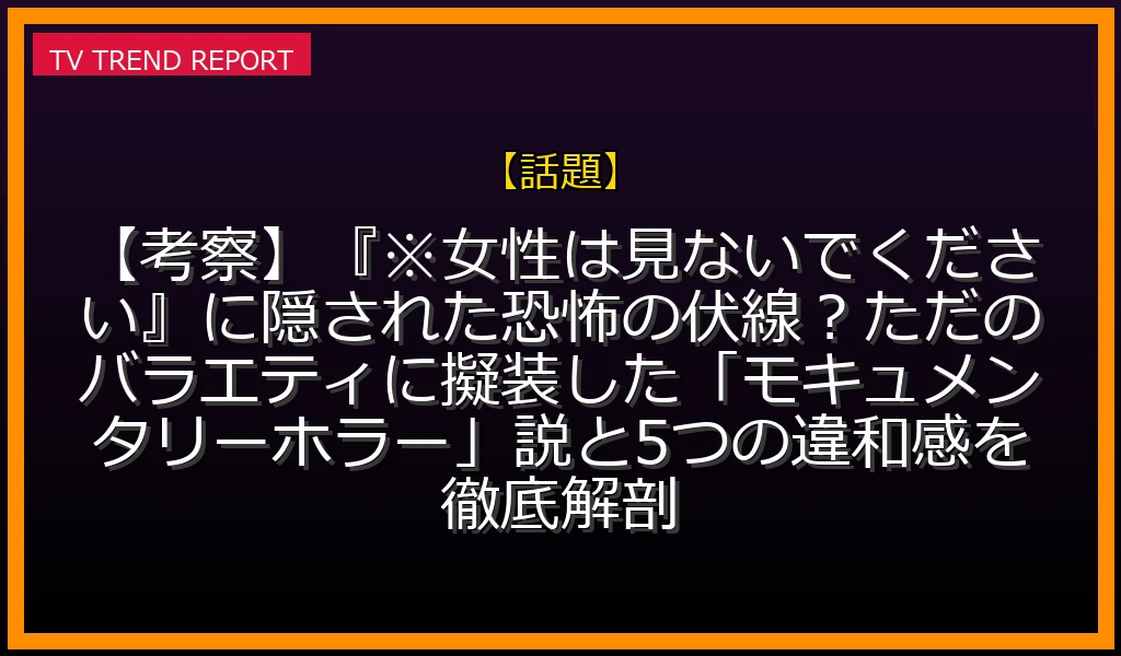【話題放送】【考察】『※女性は見ないでください』に隠された恐怖の伏線？ただのバラエティに擬装した「モキュメンタリーホラー」説と5つの違和感を徹底解剖！の放送内容と見どころ