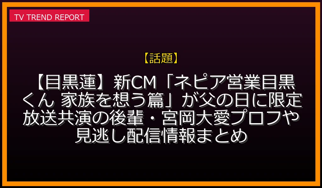 【話題放送】【目黒蓮】新CM「ネピア営業目黒くん 家族を想う篇」が父の日に限定放送！共演の後輩・宮岡大愛プロフや見逃し配信情報まとめの放送内容と見どころ