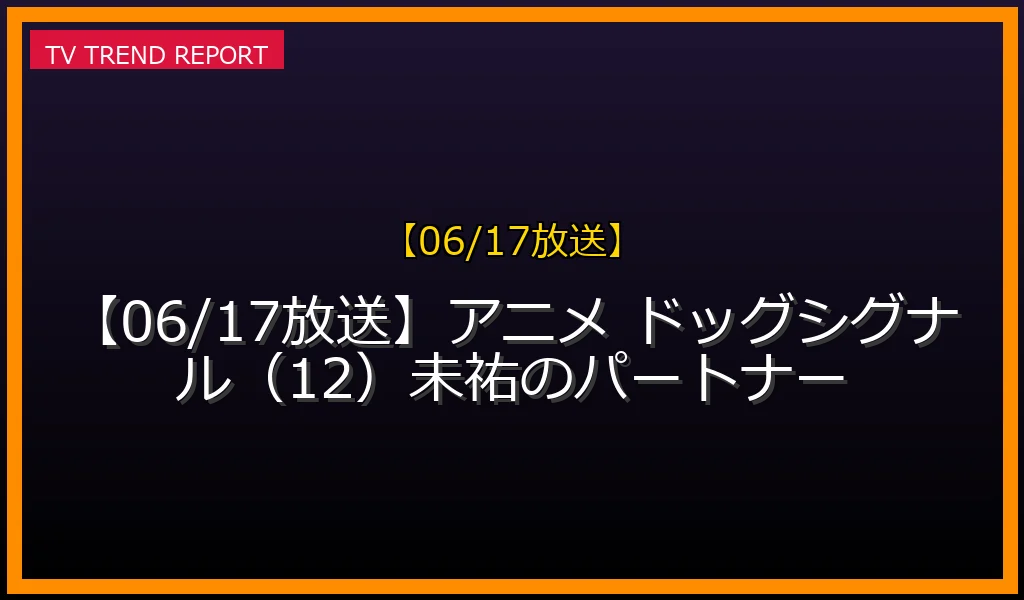 【06/17放送】【06/17放送】アニメ ドッグシグナル（12）未祐のパートナーの放送内容と見どころ