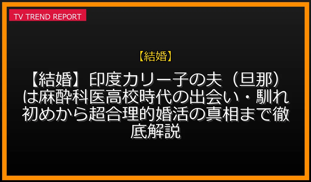 【結婚放送】【結婚】印度カリー子の夫（旦那）は麻酔科医！高校時代の出会い・馴れ初めから超合理的婚活の真相まで徹底解説！の放送内容と見どころ
