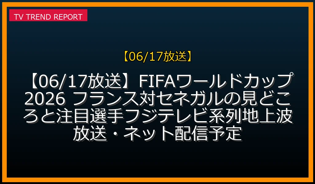 【06/17放送】【06/17放送】FIFAワールドカップ2026 フランス対セネガルの見どころと注目選手！フジテレビ系列地上波放送・ネット配信予定
