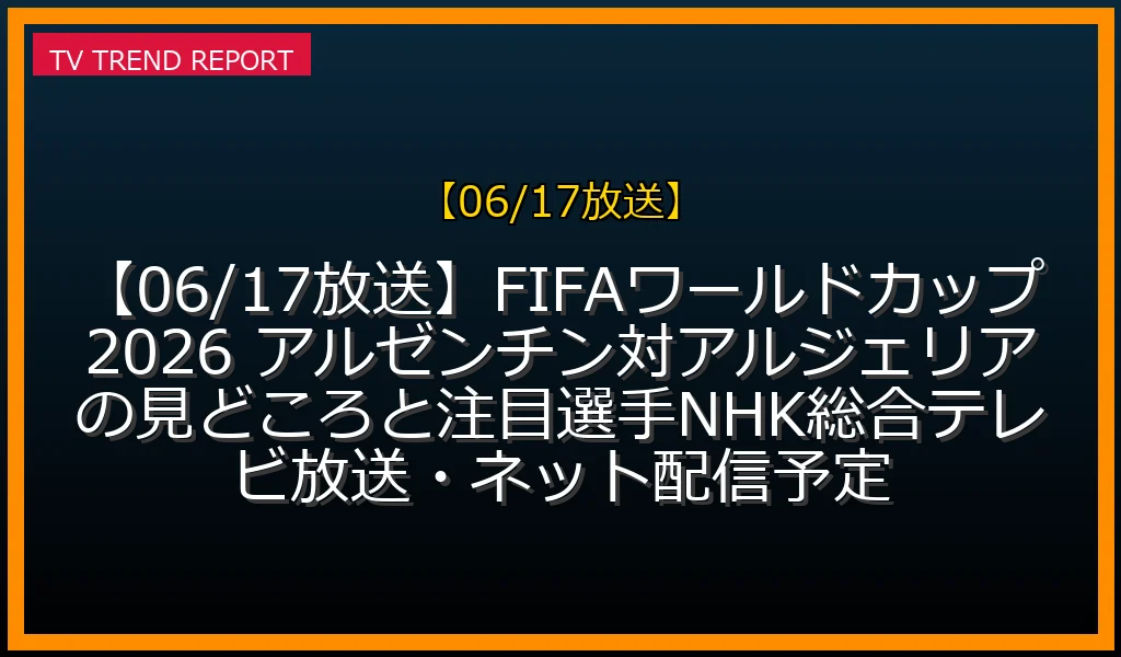 【06/17放送】【06/17放送】FIFAワールドカップ2026 アルゼンチン対アルジェリアの見どころと注目選手！NHK総合テレビ放送・ネット配信予定