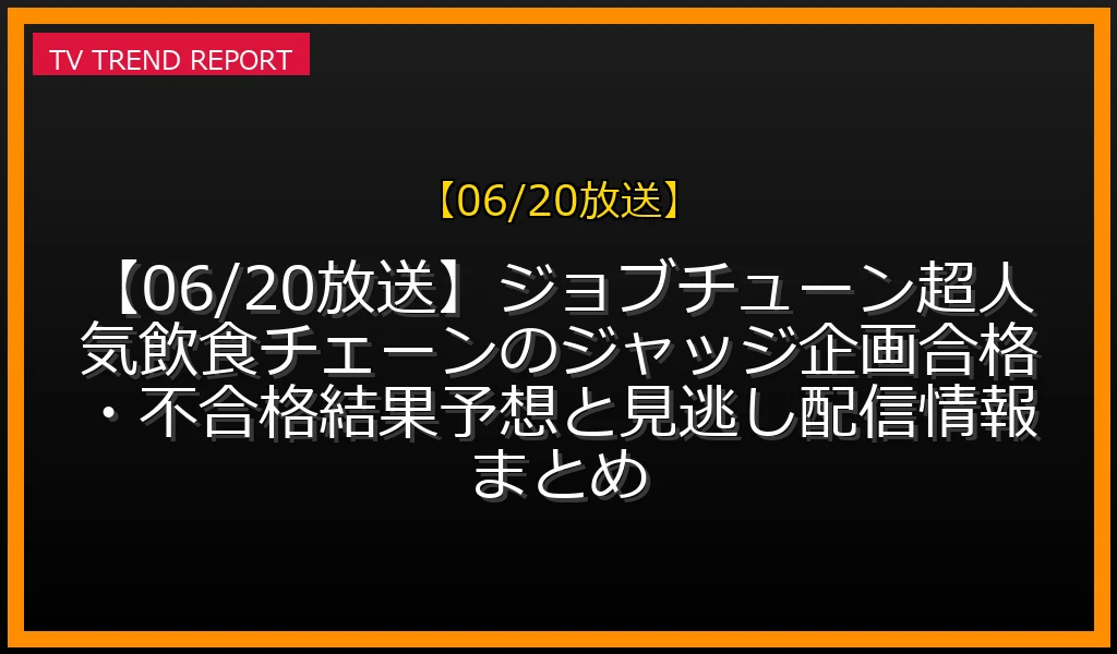 【06/20放送】【06/20放送】ジョブチューン！超人気飲食チェーンのジャッジ企画！合格・不合格結果予想と見逃し配信情報まとめの放送内容と見どころ