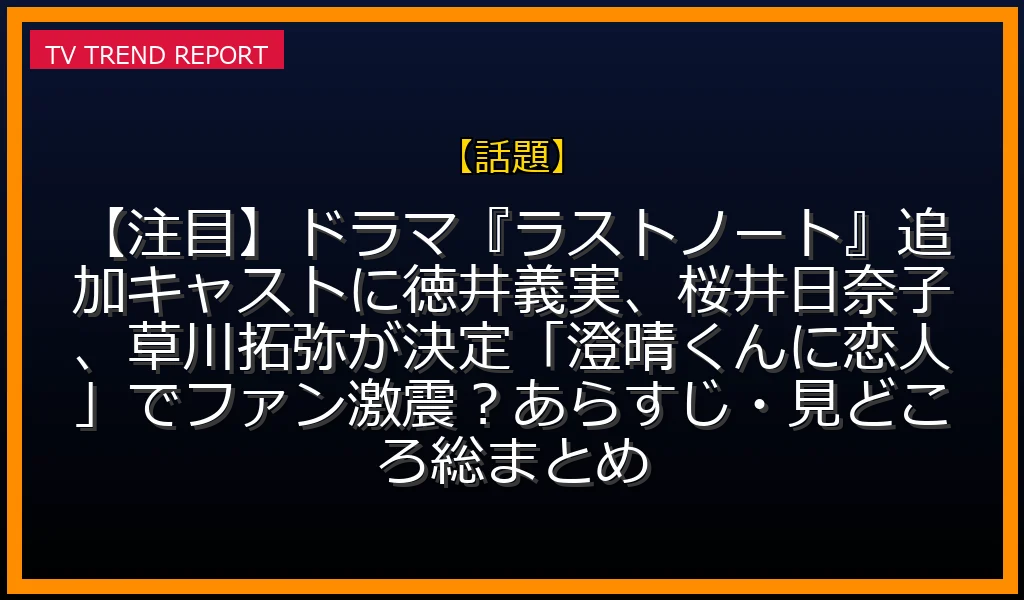【話題放送】【注目】ドラマ『ラストノート』追加キャストに徳井義実、桜井日奈子、草川拓弥が決定！「澄晴くんに恋人」でファン激震？あらすじ・見どころ総まとめの放送内容と見どころ