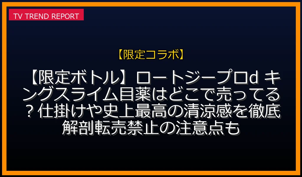 【限定コラボ】【限定ボトル】ロートジープロd キングスライム目薬はどこで売ってる？仕掛けや史上最高の清涼感を徹底解剖！転売禁止の注意点も