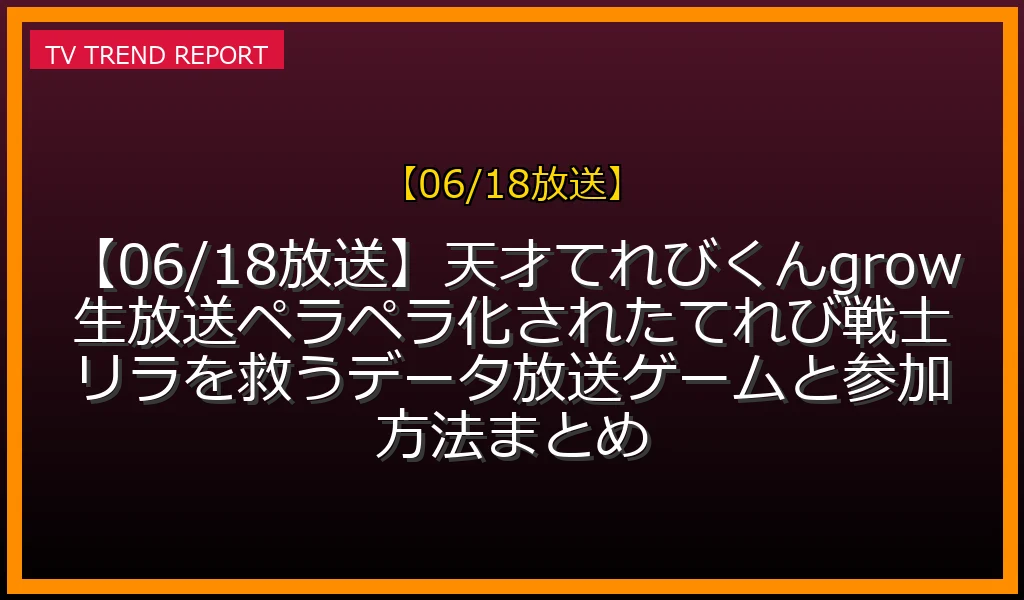 【06/18放送】【06/18放送】天才てれびくんgrow生放送SP！ペラペラ化されたてれび戦士リラを救うデータ放送ゲームと参加方法まとめ