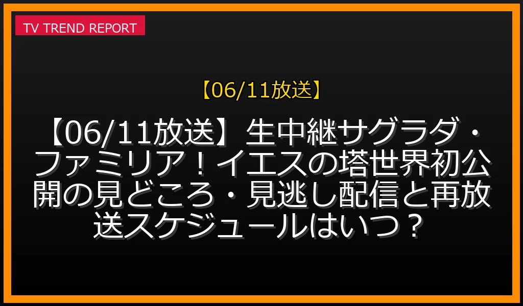 【06/11放送】【06/11放送】生中継サグラダ・ファミリア！イエスの塔世界初公開の見どころ・見逃し配信と再放送スケジュールはいつ？の放送内容と見どころ