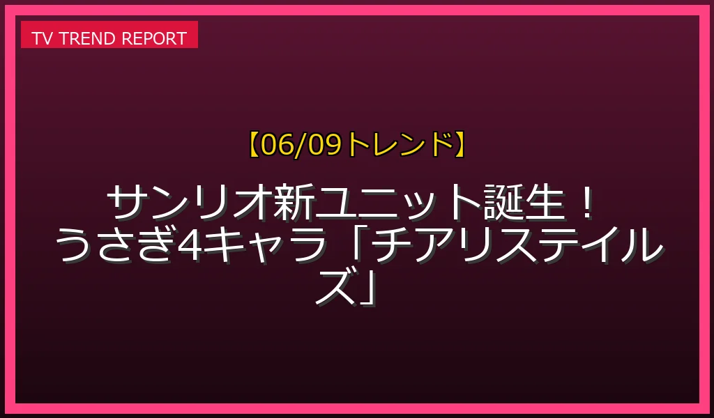 【06/09発表】サンリオ新ユニットチアリステイルズの話題