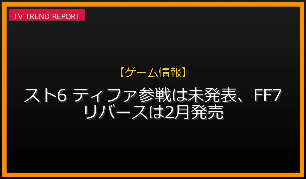 【ゲーム情報放送】【ゲーム最新】スト6 ティファ参戦は未発表、FF7リバースは2月発売の放送内容と見どころ