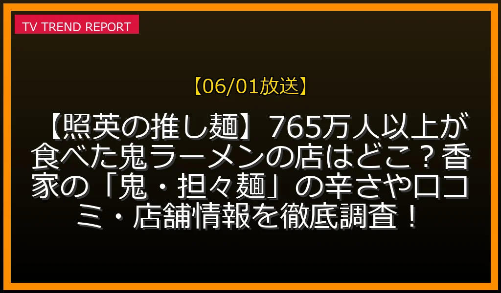 【06/01放送】【照英の推し麺】765万人以上が食べた鬼ラーメンの店はどこ？香家の「鬼・担々麺」の辛さや口コミ・店舗情報を徹底調査！の放送内容と見どころ