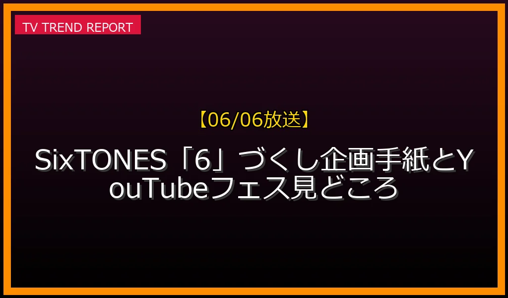 【06/06放送】【06/06開催】SixTONES「6」づくし企画！手紙とYouTubeフェス見どころの放送内容と見どころ