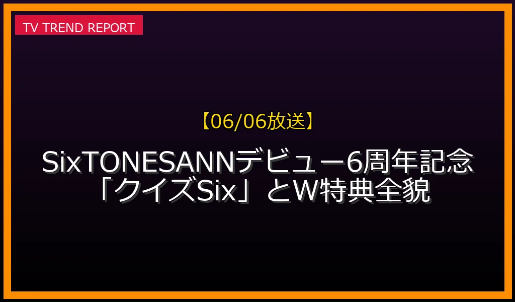 【06/06放送】【06/06放送】SixTONESANN！デビュー6周年記念「クイズSix」とSPW特典全貌の放送内容と見どころ