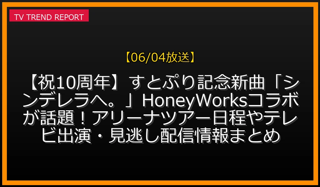 【06/04放送】【祝10周年】すとぷり記念新曲「シンデレラへ。」HoneyWorksコラボが話題！アリーナツアー日程やテレビ出演・見逃し配信情報まとめの放送内容と見どころ
