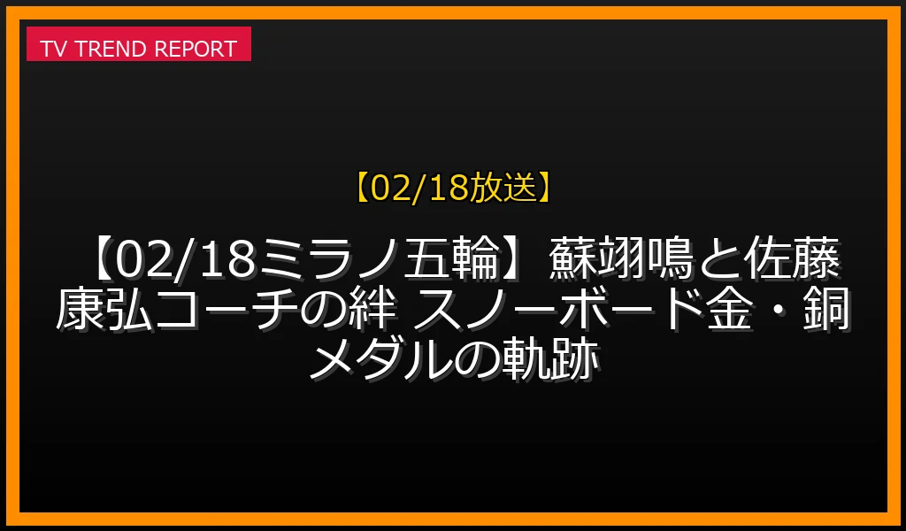 【02/18放送】【02/18ミラノ五輪】蘇翊鳴と佐藤康弘コーチの絆 スノーボード金・銅メダルの軌跡の放送内容と見どころ