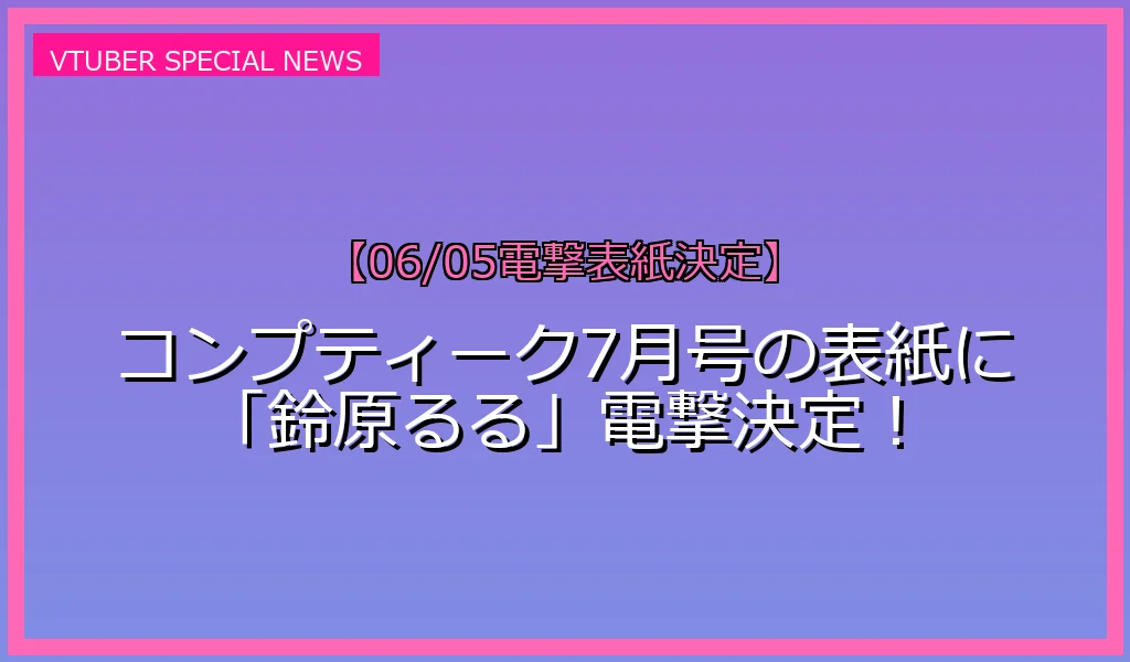 【06/05表紙】コンプティーク 鈴原るる 表紙の鈴原るるさんの特集と最新のゲーム活動