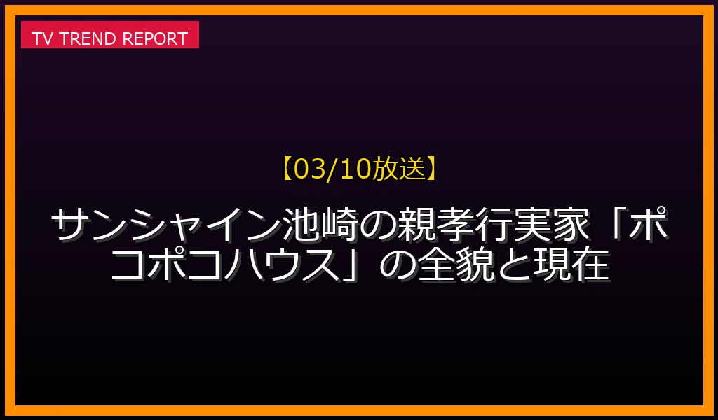 【03/10放送】【03/10公開】サンシャイン池崎の親孝行！実家「ポコポコハウス」の全貌と現在の放送内容と見どころ