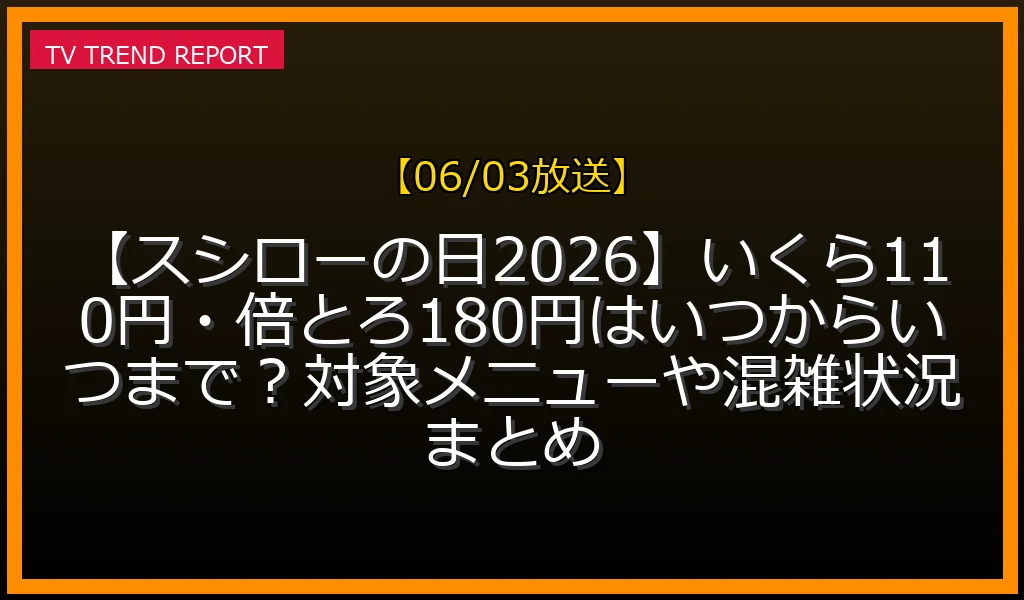 【06/03放送】【スシローの日2026】いくら110円・倍とろ180円はいつからいつまで？対象メニューや混雑状況まとめの放送内容と見どころ