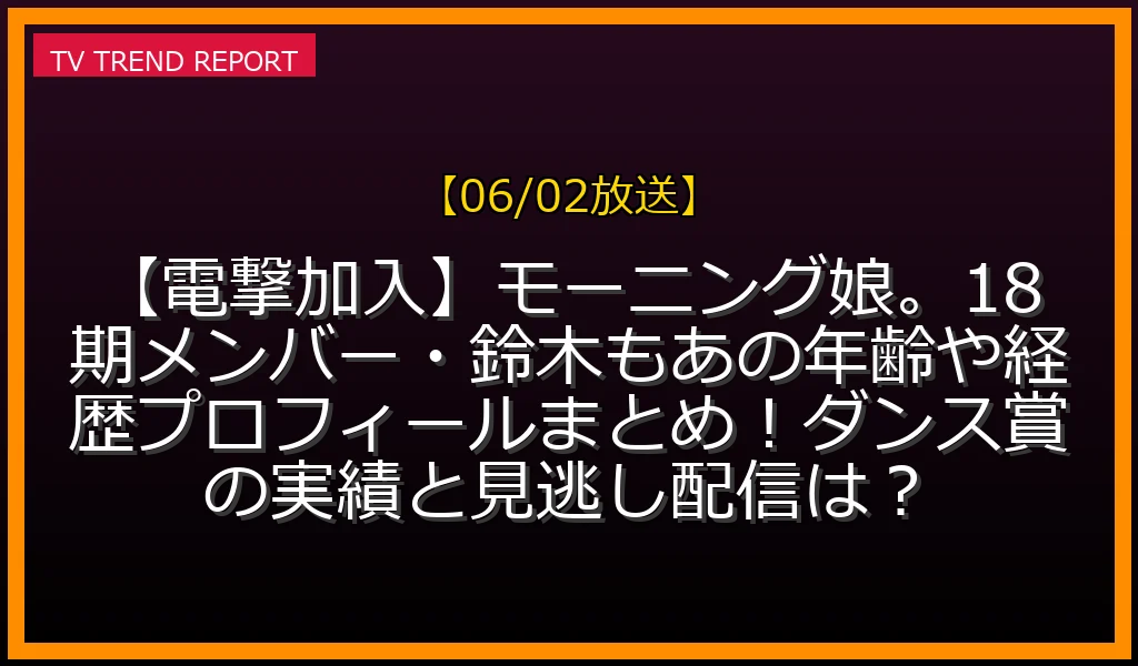 【06/02放送】【電撃加入】モーニング娘。18期メンバー・鈴木もあの年齢や経歴プロフィールまとめ！ダンス賞の実績と見逃し配信は？の放送内容と見どころ