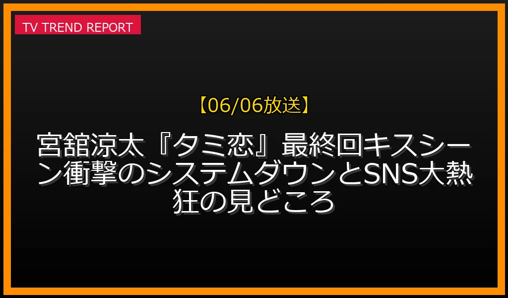 【06/06放送】【06/06放送】宮舘涼太『タミ恋』最終回キスシーン！衝撃のシステムダウンとSNS大熱狂の見どころの放送内容と見どころ