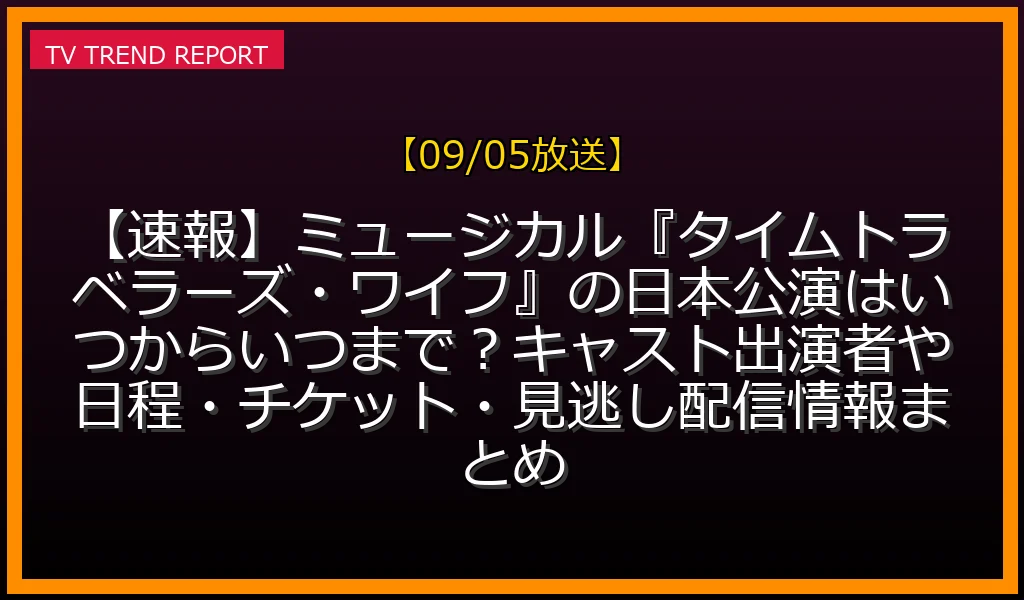 【09/05放送】【速報】ミュージカル『タイムトラベラーズ・ワイフ』の日本公演はいつからいつまで？キャスト出演者や日程・チケット・見逃し配信情報まとめの放送内容と見どころ