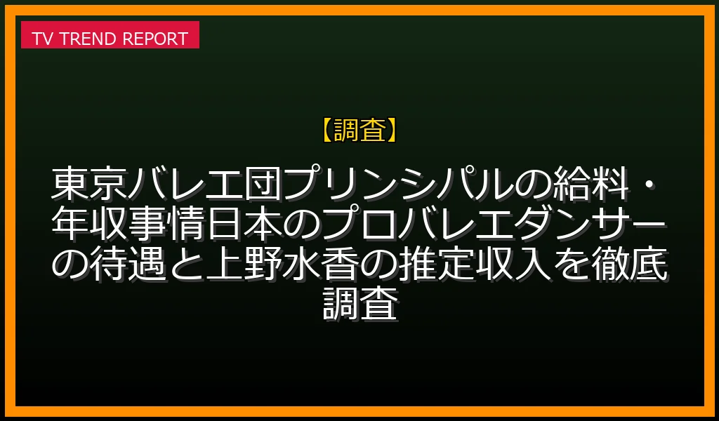 【調査放送】東京バレエ団プリンシパルの給料・年収事情！日本のプロバレエダンサーの待遇と上野水香の推定収入を徹底調査の放送内容と見どころ