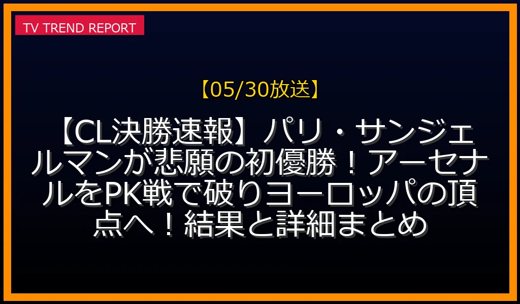 【05/30放送】【CL決勝速報】パリ・サンジェルマンが悲願の初優勝！アーセナルをPK戦で破りヨーロッパの頂点へ！結果と詳細まとめの放送内容と見どころ