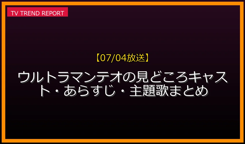 【07/04放送】【07/04放送】ウルトラマンテオの見どころ！キャスト・あらすじ・主題歌まとめの放送内容と見どころ