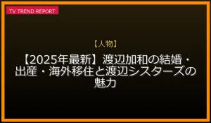 【人物放送】【2025年最新】渡辺加和の結婚・出産・海外移住と渡辺シスターズの魅力の放送内容と見どころ