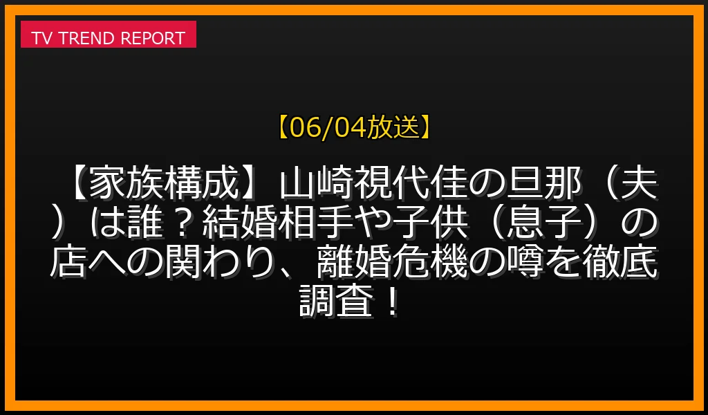 【06/04放送】【家族構成】山崎視代佳の旦那（夫）は誰？結婚相手や子供（息子）の店への関わり、離婚危機の噂を徹底調査！の放送内容と見どころ