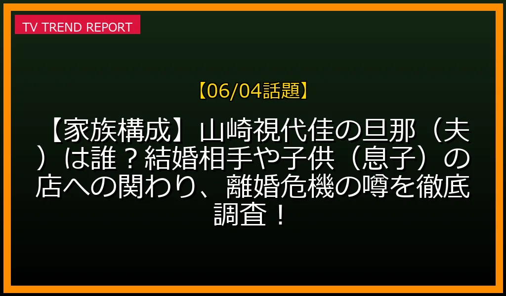 【06/04話題】【家族構成】山崎視代佳の旦那（夫）は誰？結婚相手や子供（息子）の店への関わり、離婚危機の噂を徹底調査！の解説画像