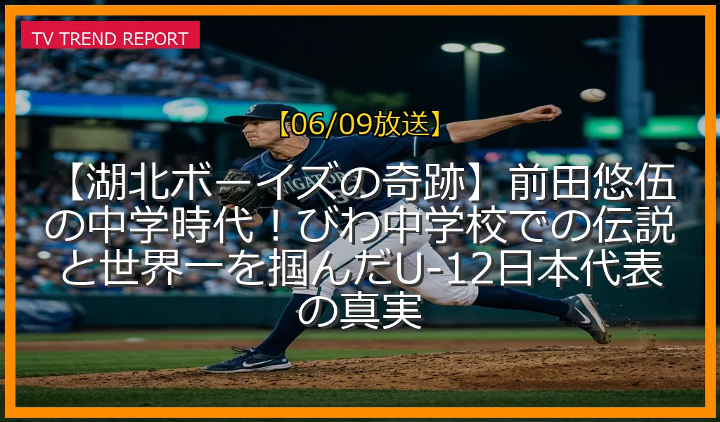 【06/09放送】【湖北ボーイズの奇跡】前田悠伍の中学時代！びわ中学校での伝説と世界一を掴んだU-12日本代表の真実の放送内容と見どころ