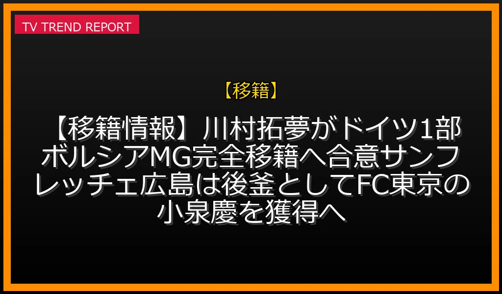 【移籍放送】【移籍情報】川村拓夢がドイツ1部ボルシアMG完全移籍へ合意！サンフレッチェ広島は後釜としてFC東京の小泉慶を獲得への放送内容と見どころ